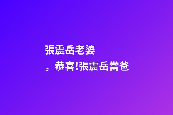 張震岳老婆，恭喜!張震岳當爸-第1張-觀點-玄機派